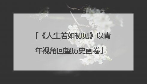 《人生若如初见》以青年视角回望历史画卷