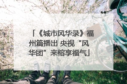 《城市风华录》福州篇播出 央视“风华团”来榕享福气