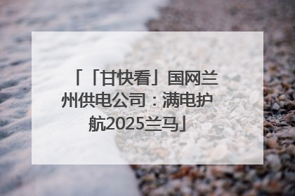 「甘快看」国网兰州供电公司：满电护航2025兰马