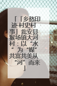 「乡愁印迹·村史村事」瓮安县猴场镇大河村：以“水”为“媒”共富共美从“河”而来