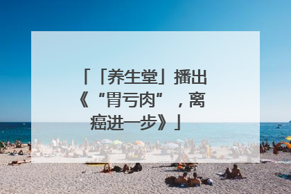 「养生堂」播出《“胃亏肉”，离癌进一步》