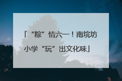 “粽”情六一！南垸坊小学“玩”出文化味