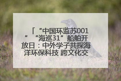 “中国环监苏001”“海巡31”船舶开放日：中外学子共探海洋环保科技 跨文化交流筑牢“蓝色”友谊