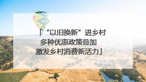 “以旧换新”进乡村 多种优惠政策叠加 激发乡村消费新活力