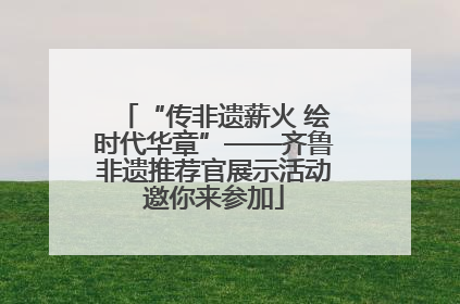 “传非遗薪火 绘时代华章”——齐鲁非遗推荐官展示活动邀你来参加