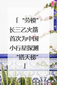 “劳模”长三乙火箭首次为中国小行星探测“搭天梯”