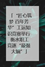 “匠心筑梦 百年芳华”工运知识竞赛举行 衡水职工竞逐“最强大脑”