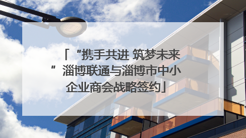 “携手共进 筑梦未来”淄博联通与淄博市中小企业商会战略签约