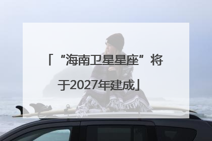 “海南卫星星座”将于2027年建成