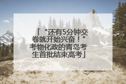 “还有5分钟交卷就开始兴奋！”考物化政的青岛考生首批结束高考