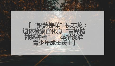 “银龄榜样”侯志龙：退休检察官化身“雷锋精神播种者” 三举措浇灌青少年成长沃土