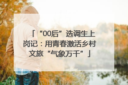 “00后”选调生上岗记：用青春激活乡村文旅“气象万千”