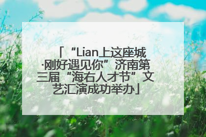 “Lian上这座城·刚好遇见你”济南第三届“海右人才节”文艺汇演成功举办