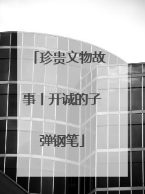 珍贵文物故事丨开诚的子弹钢笔