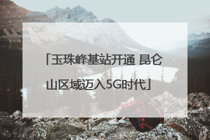 玉珠峰基站开通 昆仑山区域迈入5G时代