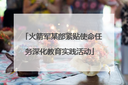火箭军某部紧贴使命任务深化教育实践活动