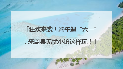 狂欢来袭！端午遇“六一”，来蔚县无忧小镇这样玩！