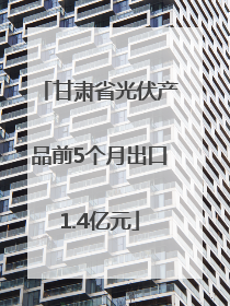 甘肃省光伏产品前5个月出口1.4亿元