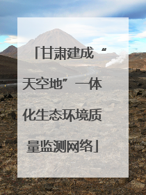 甘肃建成“天空地”一体化生态环境质量监测网络