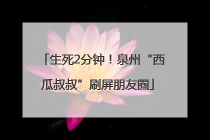 生死2分钟！泉州“西瓜叔叔”刷屏朋友圈