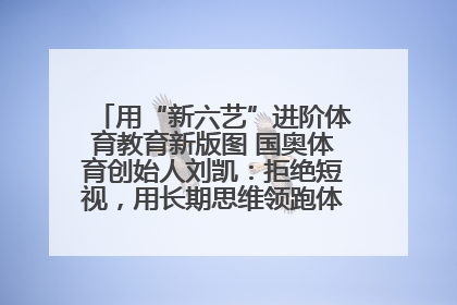 用“新六艺”进阶体育教育新版图 国奥体育创始人刘凯：拒绝短视，用长期思维领跑体育产业细分赛道