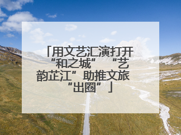 用文艺汇演打开“和之城” “艺韵芷江”助推文旅“出圈”