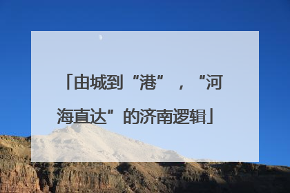 由城到“港”，“河海直达”的济南逻辑