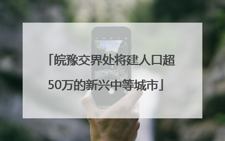 皖豫交界处将建人口超50万的新兴中等城市