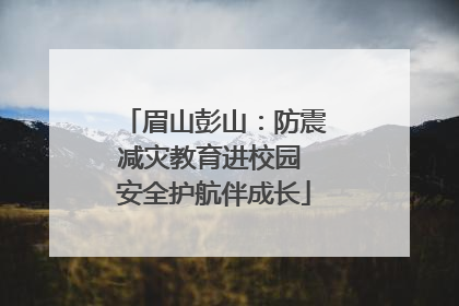 眉山彭山：防震减灾教育进校园 安全护航伴成长