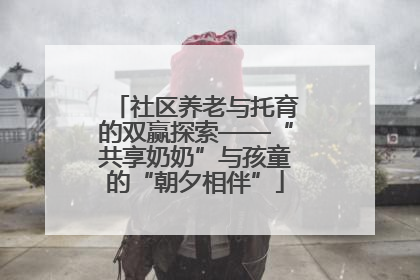 社区养老与托育的双赢探索——“共享奶奶”与孩童的“朝夕相伴”