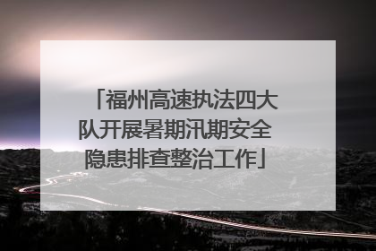 福州高速执法四大队开展暑期汛期安全隐患排查整治工作