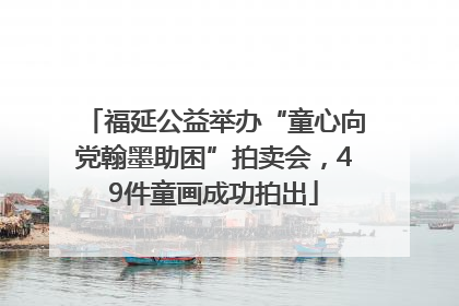 福延公益举办“童心向党翰墨助困”拍卖会，49件童画成功拍出