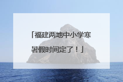 福建两地中小学寒暑假时间定了！