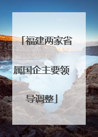 福建两家省属国企主要领导调整