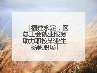 福建永定：区总工会就业服务助力职校毕业生扬帆职场