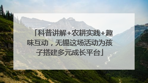 科普讲解+农耕实践+趣味互动，无锡这场活动为孩子搭建多元成长平台