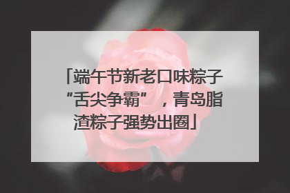 端午节新老口味粽子“舌尖争霸”，青岛脂渣粽子强势出圈