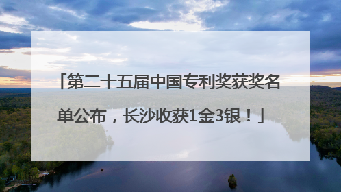 第二十五届中国专利奖获奖名单公布，长沙收获1金3银！