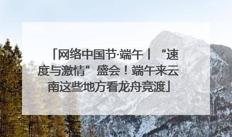 网络中国节·端午丨“速度与激情”盛会！端午来云南这些地方看龙舟竞渡