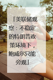 美联储观察：不稳定的特朗普政策环境下，鲍威尔只能旁观