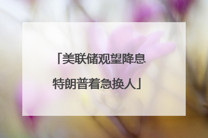 美联储观望降息 特朗普着急换人