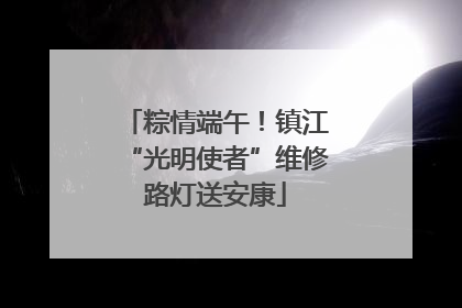 粽情端午！镇江“光明使者”维修路灯送安康