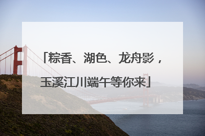 粽香、湖色、龙舟影，玉溪江川端午等你来
