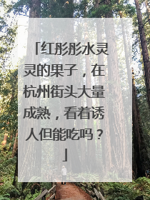 红彤彤水灵灵的果子，在杭州街头大量成熟，看着诱人但能吃吗？