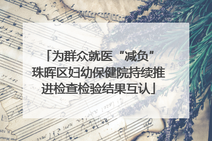 为群众就医“减负” 珠晖区妇幼保健院持续推进检查检验结果互认