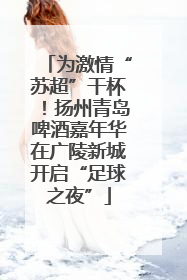 为激情“苏超”干杯！扬州青岛啤酒嘉年华在广陵新城开启“足球之夜”