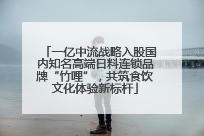 一亿中流战略入股国内知名高端日料连锁品牌“竹哩”，共筑食饮文化体验新标杆