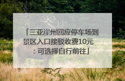 三亚崖州回应停车场到景区入口接驳收费10元：可选择自行前往