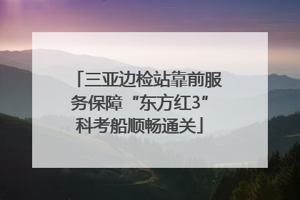 三亚边检站靠前服务保障“东方红3”科考船顺畅通关