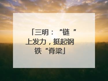 三明：“链“上发力，挺起钢铁“脊梁